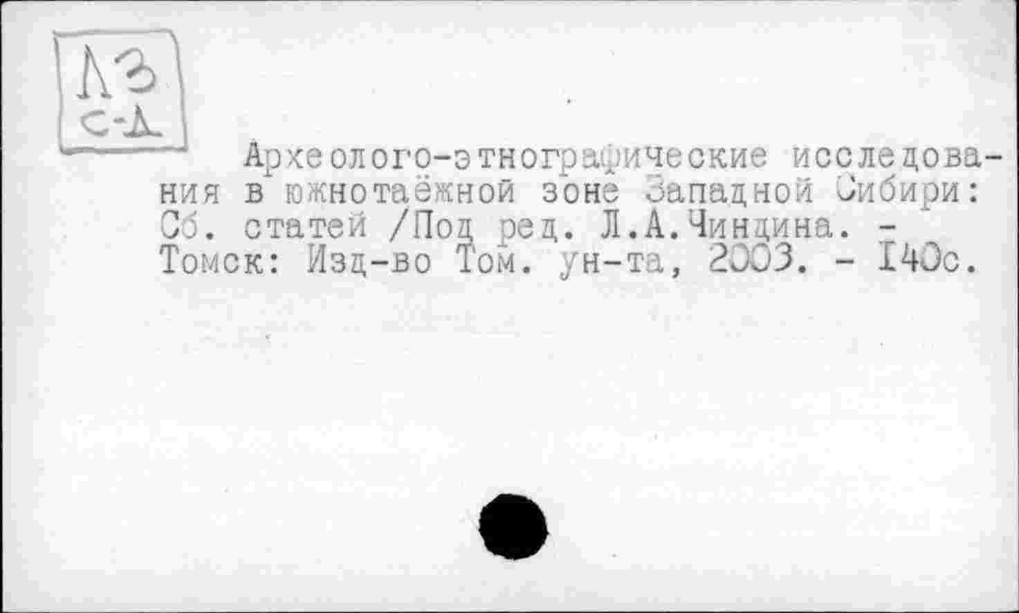 ﻿Археолого-этнографические исследова ния вх южнотаёжной зоне Западной Зибири: Об. статей /Под ред. Л.А.Чиндина. -Томск: Изд-во Том. ун-та, 2003. - 140с.